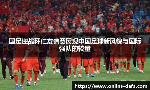 国足迎战拜仁友谊赛展现中国足球新风貌与国际强队的较量