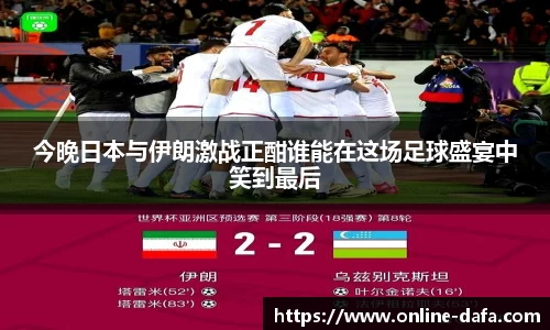 今晚日本与伊朗激战正酣谁能在这场足球盛宴中笑到最后