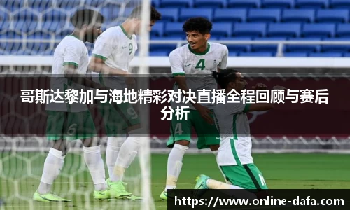 哥斯达黎加与海地精彩对决直播全程回顾与赛后分析