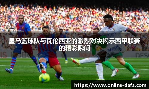 皇马篮球队与瓦伦西亚的激烈对决揭示西甲联赛的精彩瞬间