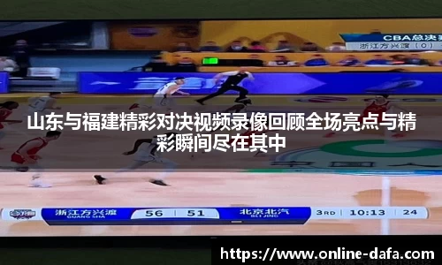山东与福建精彩对决视频录像回顾全场亮点与精彩瞬间尽在其中