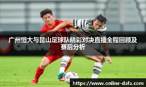广州恒大与昆山足球队精彩对决直播全程回顾及赛后分析