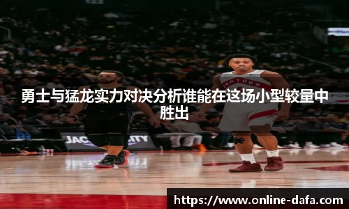 勇士与猛龙实力对决分析谁能在这场小型较量中胜出