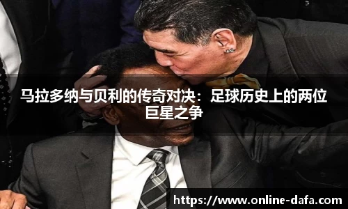 马拉多纳与贝利的传奇对决：足球历史上的两位巨星之争