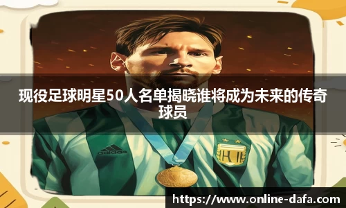 现役足球明星50人名单揭晓谁将成为未来的传奇球员