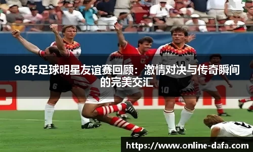 98年足球明星友谊赛回顾：激情对决与传奇瞬间的完美交汇