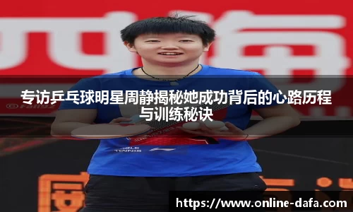 专访乒乓球明星周静揭秘她成功背后的心路历程与训练秘诀