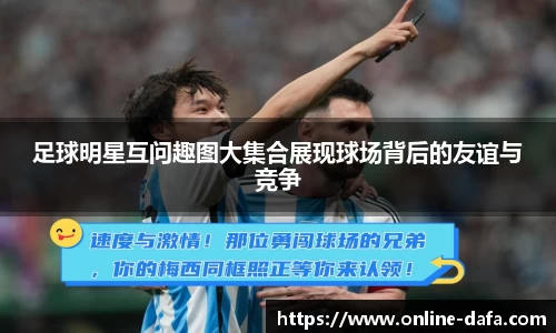 足球明星互问趣图大集合展现球场背后的友谊与竞争